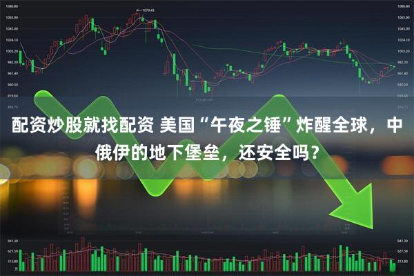 配资炒股就找配资 美国“午夜之锤”炸醒全球,中俄伊的地下堡垒,还安全吗?