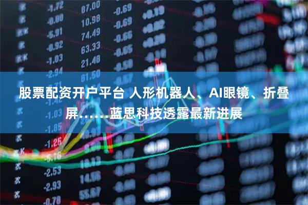 股票配资开户平台 人形机器人、AI眼镜、折叠屏……蓝思科技透露最新进展