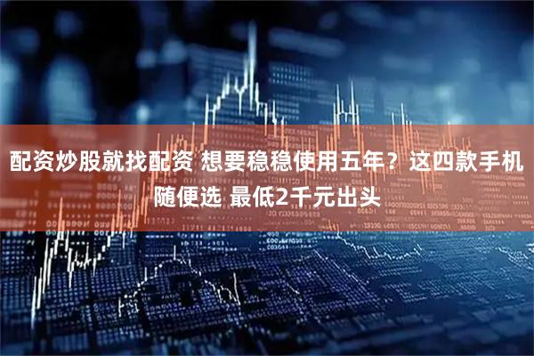 配资炒股就找配资 想要稳稳使用五年？这四款手机随便选 最低2千元出头
