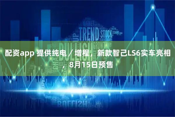 配资app 提供纯电／增程，新款智己LS6实车亮相，8月15日预售