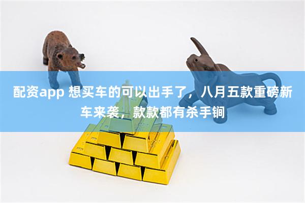 配资app 想买车的可以出手了，八月五款重磅新车来袭，款款都有杀手锏