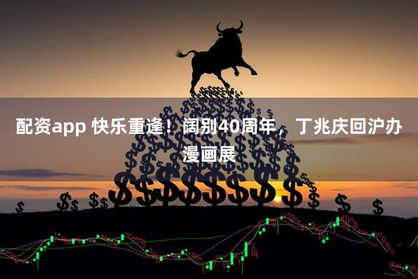 配资app 快乐重逢！阔别40周年，丁兆庆回沪办漫画展