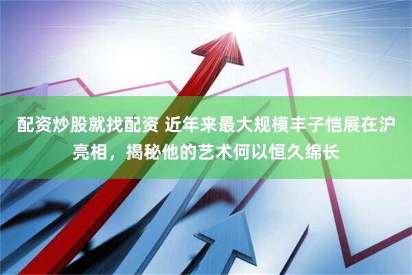 配资炒股就找配资 近年来最大规模丰子恺展在沪亮相，揭秘他的艺术何以恒久绵长