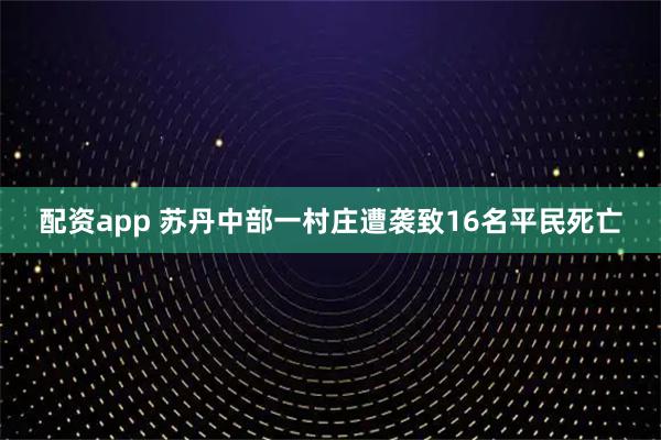 配资app 苏丹中部一村庄遭袭致16名平民死亡