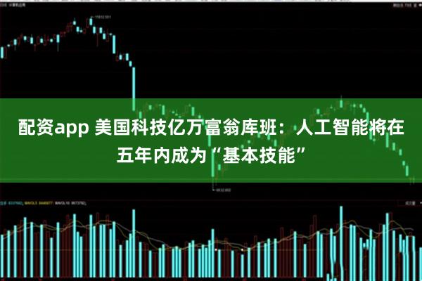 配资app 美国科技亿万富翁库班：人工智能将在五年内成为“基本技能”