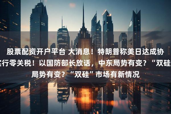 股票配资开户平台 大消息！特朗普称美日达成协议，菲将对美实行零关税！以国防部长放话，中东局势有变？“双硅”市场有新情况