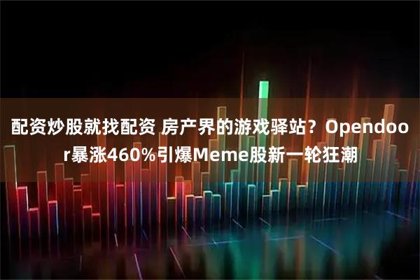 配资炒股就找配资 房产界的游戏驿站？Opendoor暴涨460%引爆Meme股新一轮狂潮
