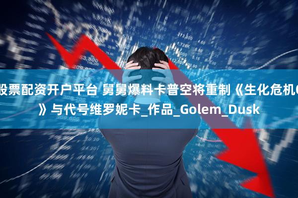 股票配资开户平台 舅舅爆料卡普空将重制《生化危机0》与代号维罗妮卡_作品_Golem_Dusk