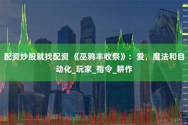 配资炒股就找配资 《巫鸦丰收祭》：爱，魔法和自动化_玩家_指令_耕作