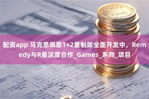配资app 马克思佩恩1+2重制版全面开发中，Remedy与R星深度合作_Games_系列_项目