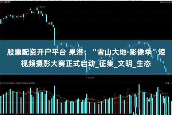 股票配资开户平台 果洛：“雪山大地·影像季”短视频摄影大赛正式启动_征集_文明_生态
