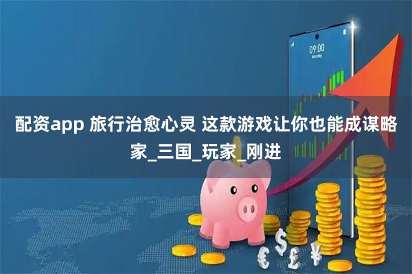 配资app 旅行治愈心灵 这款游戏让你也能成谋略家_三国_玩家_刚进