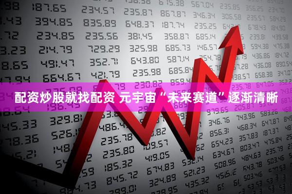配资炒股就找配资 元宇宙“未来赛道”逐渐清晰