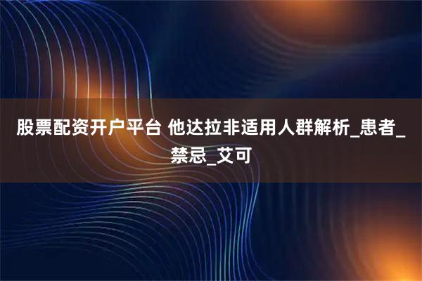 股票配资开户平台 他达拉非适用人群解析_患者_禁忌_艾可