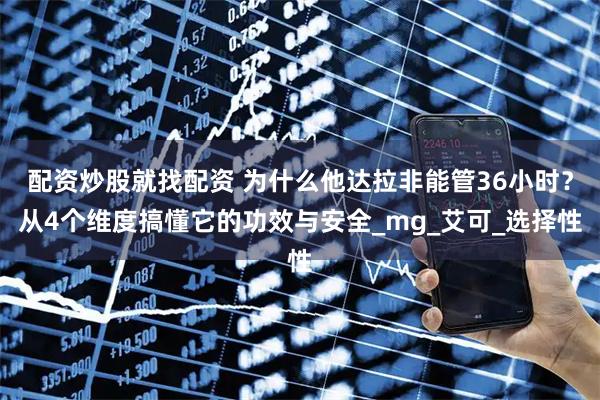 配资炒股就找配资 为什么他达拉非能管36小时？从4个维度搞懂它的功效与安全_mg_艾可_选择性
