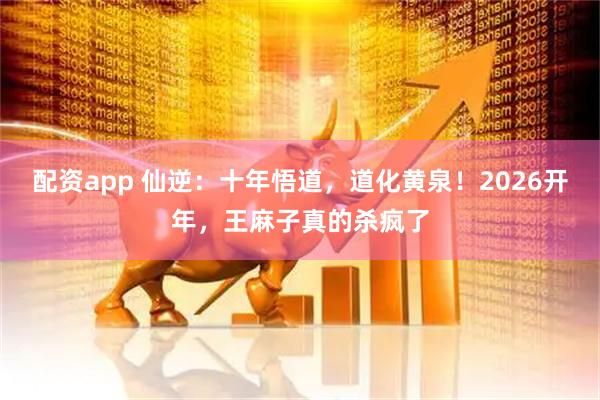 配资app 仙逆：十年悟道，道化黄泉！2026开年，王麻子真的杀疯了